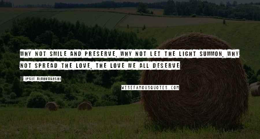 Ipsit Bibhudarshi Quotes: Why not smile and preserve, why not let the light summon, why not spread the love, the love we all deserve