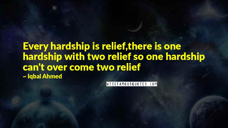 Iqbal Ahmed Quotes: Every hardship is relief,there is one hardship with two relief so one hardship can't over come two relief