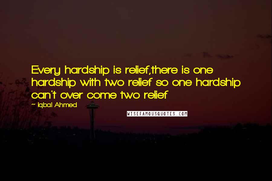 Iqbal Ahmed Quotes: Every hardship is relief,there is one hardship with two relief so one hardship can't over come two relief