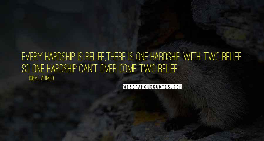 Iqbal Ahmed Quotes: Every hardship is relief,there is one hardship with two relief so one hardship can't over come two relief