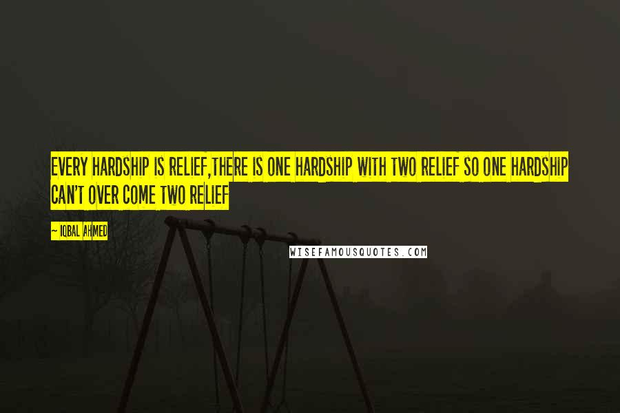 Iqbal Ahmed Quotes: Every hardship is relief,there is one hardship with two relief so one hardship can't over come two relief