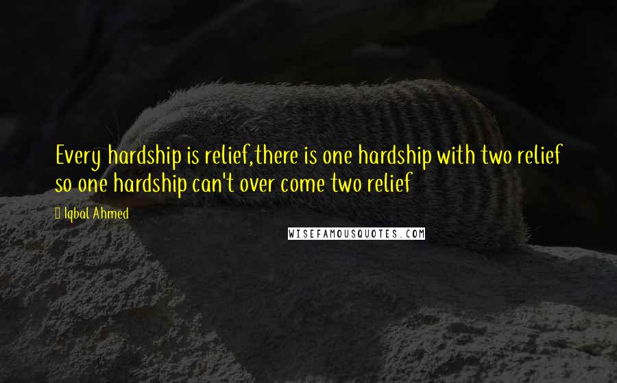 Iqbal Ahmed Quotes: Every hardship is relief,there is one hardship with two relief so one hardship can't over come two relief