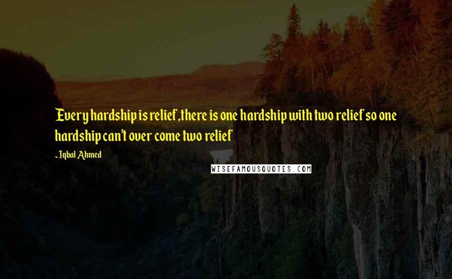 Iqbal Ahmed Quotes: Every hardship is relief,there is one hardship with two relief so one hardship can't over come two relief