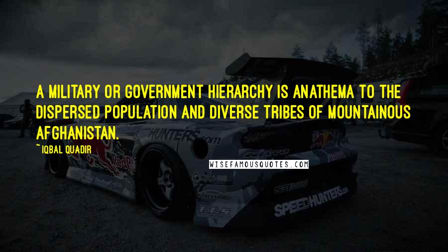 Iqbal Quadir Quotes: A military or government hierarchy is anathema to the dispersed population and diverse tribes of mountainous Afghanistan.