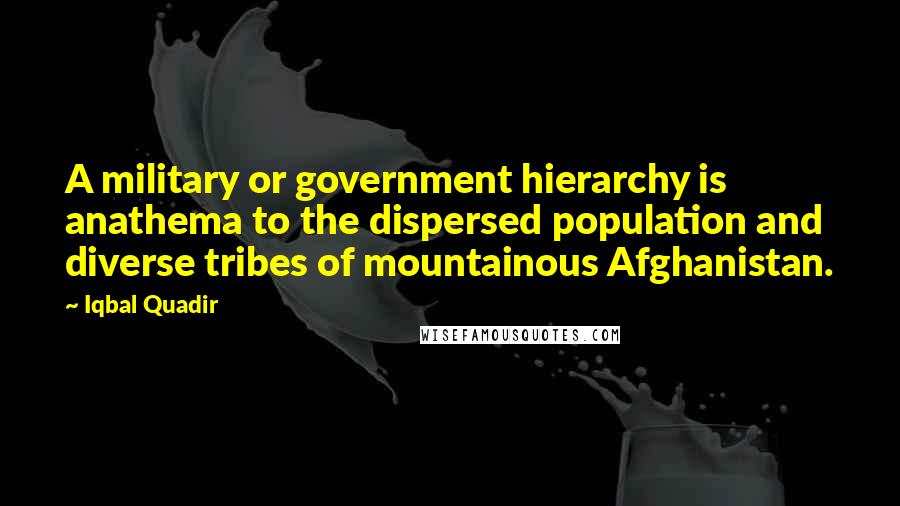 Iqbal Quadir Quotes: A military or government hierarchy is anathema to the dispersed population and diverse tribes of mountainous Afghanistan.