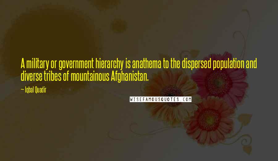 Iqbal Quadir Quotes: A military or government hierarchy is anathema to the dispersed population and diverse tribes of mountainous Afghanistan.