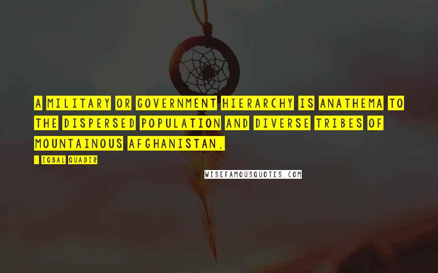 Iqbal Quadir Quotes: A military or government hierarchy is anathema to the dispersed population and diverse tribes of mountainous Afghanistan.