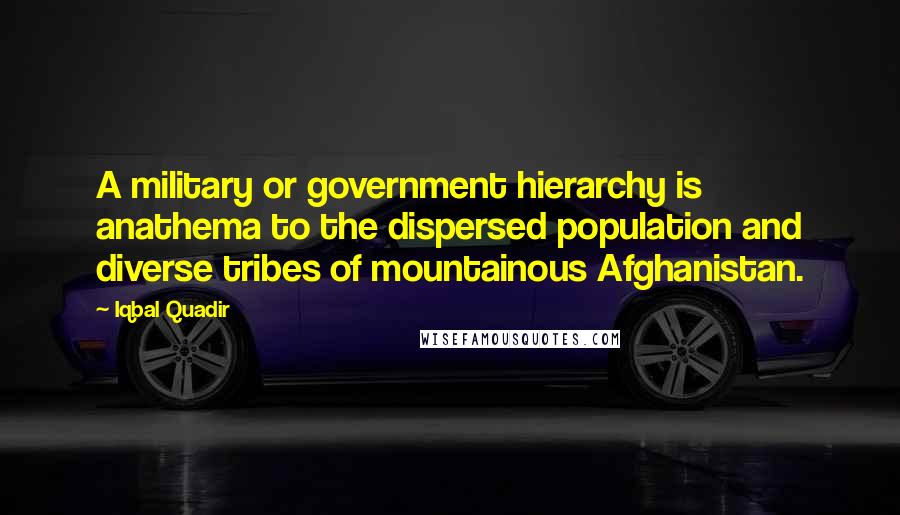 Iqbal Quadir Quotes: A military or government hierarchy is anathema to the dispersed population and diverse tribes of mountainous Afghanistan.