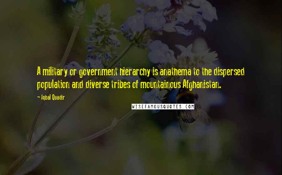 Iqbal Quadir Quotes: A military or government hierarchy is anathema to the dispersed population and diverse tribes of mountainous Afghanistan.