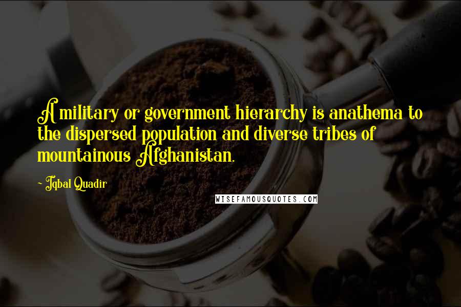 Iqbal Quadir Quotes: A military or government hierarchy is anathema to the dispersed population and diverse tribes of mountainous Afghanistan.
