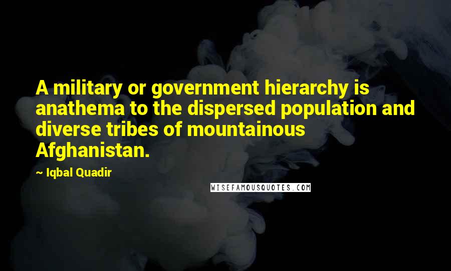 Iqbal Quadir Quotes: A military or government hierarchy is anathema to the dispersed population and diverse tribes of mountainous Afghanistan.