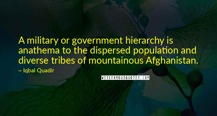 Iqbal Quadir Quotes: A military or government hierarchy is anathema to the dispersed population and diverse tribes of mountainous Afghanistan.