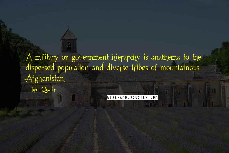 Iqbal Quadir Quotes: A military or government hierarchy is anathema to the dispersed population and diverse tribes of mountainous Afghanistan.