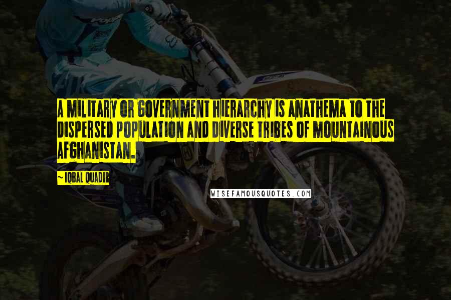 Iqbal Quadir Quotes: A military or government hierarchy is anathema to the dispersed population and diverse tribes of mountainous Afghanistan.