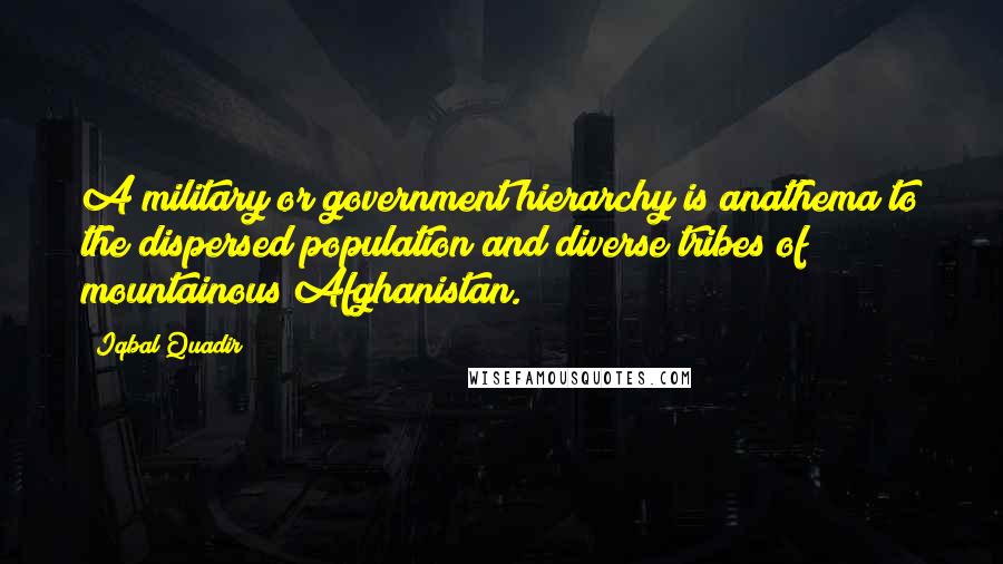 Iqbal Quadir Quotes: A military or government hierarchy is anathema to the dispersed population and diverse tribes of mountainous Afghanistan.