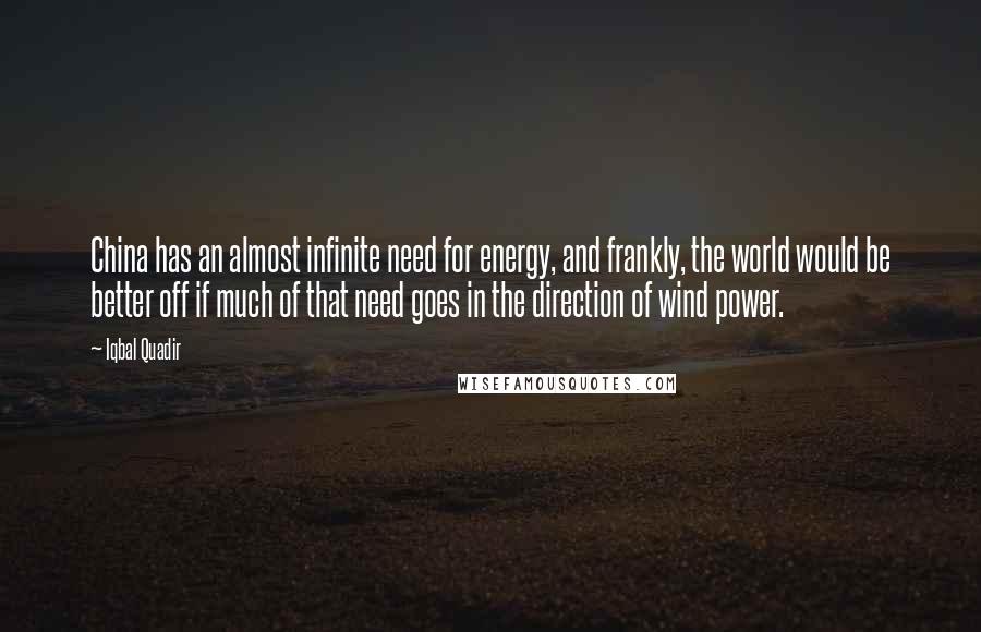 Iqbal Quadir Quotes: China has an almost infinite need for energy, and frankly, the world would be better off if much of that need goes in the direction of wind power.