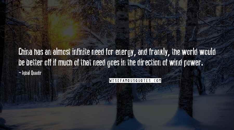 Iqbal Quadir Quotes: China has an almost infinite need for energy, and frankly, the world would be better off if much of that need goes in the direction of wind power.