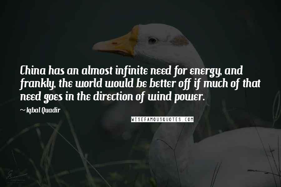 Iqbal Quadir Quotes: China has an almost infinite need for energy, and frankly, the world would be better off if much of that need goes in the direction of wind power.