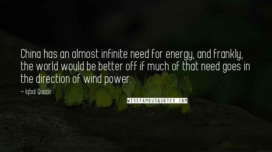 Iqbal Quadir Quotes: China has an almost infinite need for energy, and frankly, the world would be better off if much of that need goes in the direction of wind power.