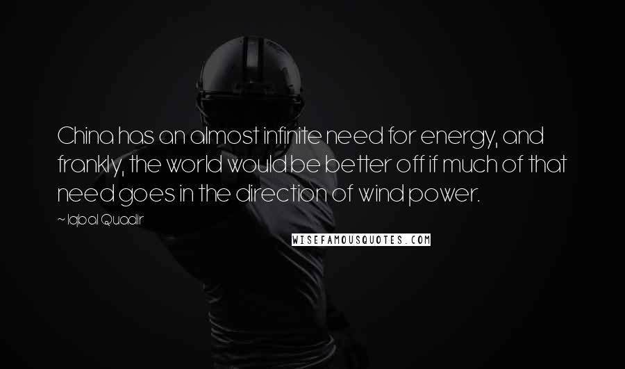 Iqbal Quadir Quotes: China has an almost infinite need for energy, and frankly, the world would be better off if much of that need goes in the direction of wind power.