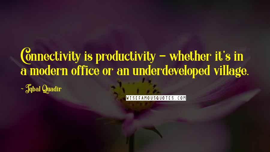 Iqbal Quadir Quotes: Connectivity is productivity - whether it's in a modern office or an underdeveloped village.