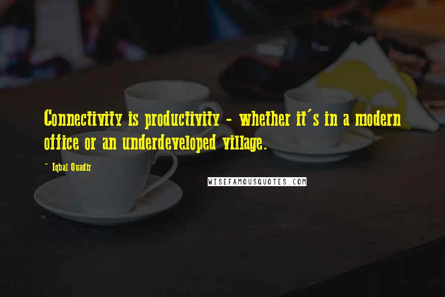 Iqbal Quadir Quotes: Connectivity is productivity - whether it's in a modern office or an underdeveloped village.
