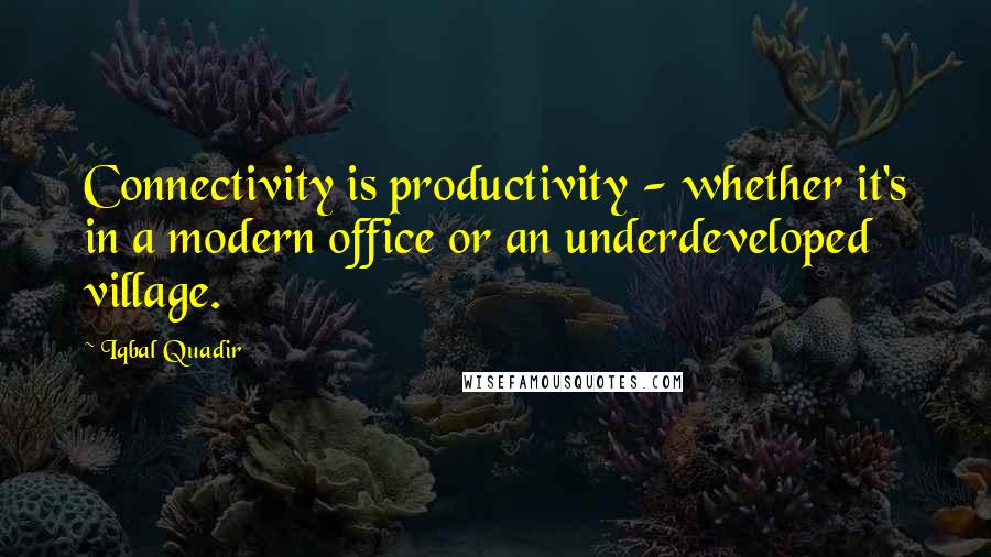 Iqbal Quadir Quotes: Connectivity is productivity - whether it's in a modern office or an underdeveloped village.