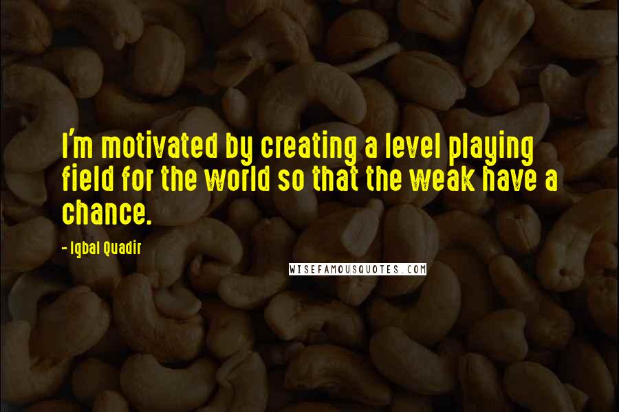 Iqbal Quadir Quotes: I'm motivated by creating a level playing field for the world so that the weak have a chance.