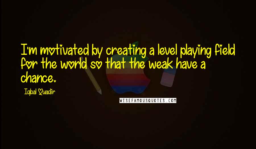 Iqbal Quadir Quotes: I'm motivated by creating a level playing field for the world so that the weak have a chance.