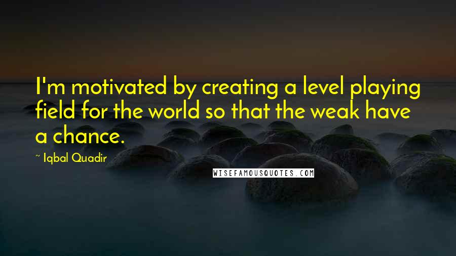 Iqbal Quadir Quotes: I'm motivated by creating a level playing field for the world so that the weak have a chance.