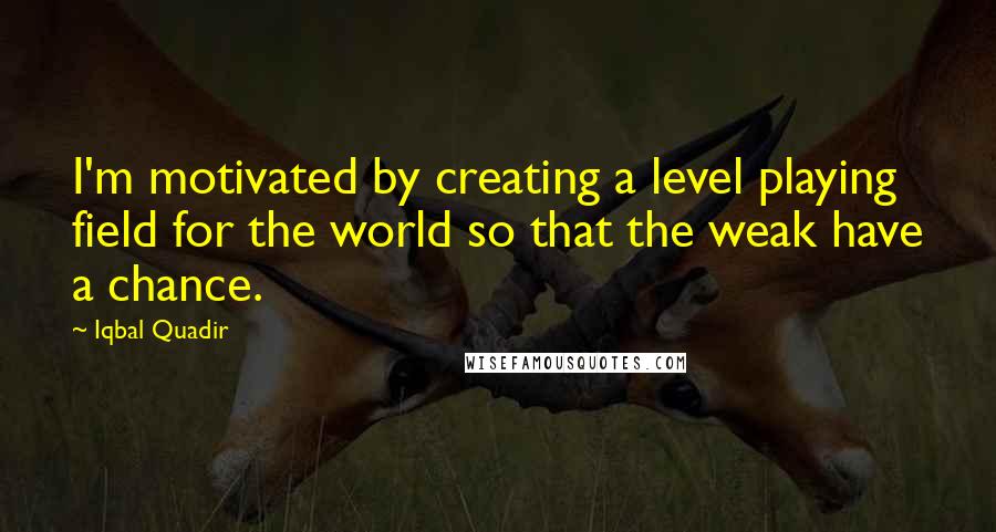 Iqbal Quadir Quotes: I'm motivated by creating a level playing field for the world so that the weak have a chance.