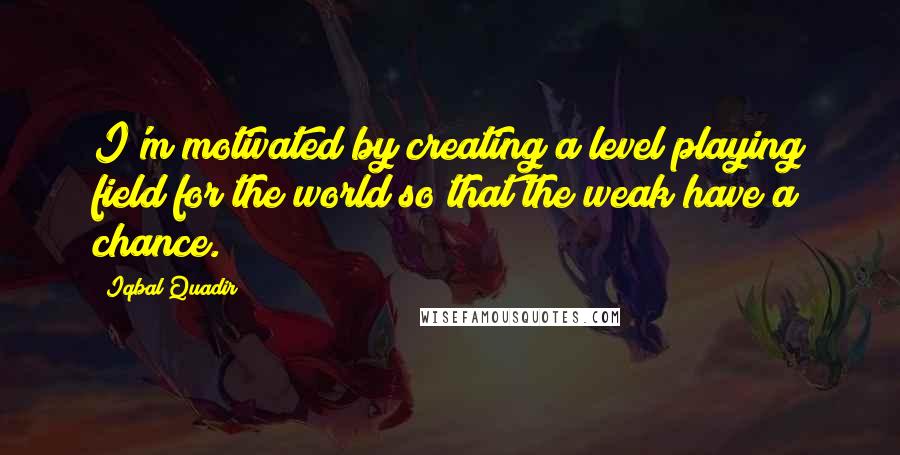 Iqbal Quadir Quotes: I'm motivated by creating a level playing field for the world so that the weak have a chance.