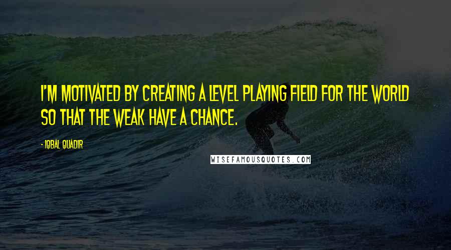 Iqbal Quadir Quotes: I'm motivated by creating a level playing field for the world so that the weak have a chance.