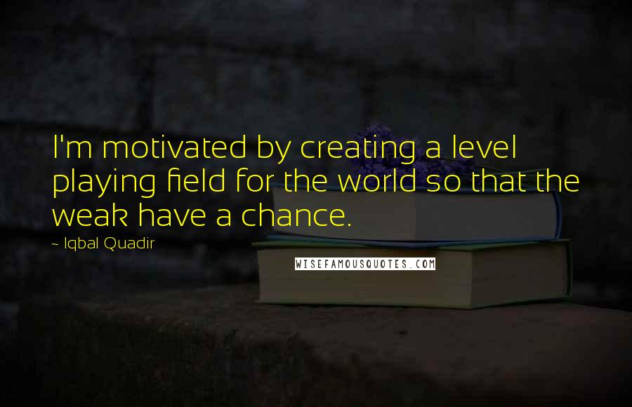 Iqbal Quadir Quotes: I'm motivated by creating a level playing field for the world so that the weak have a chance.