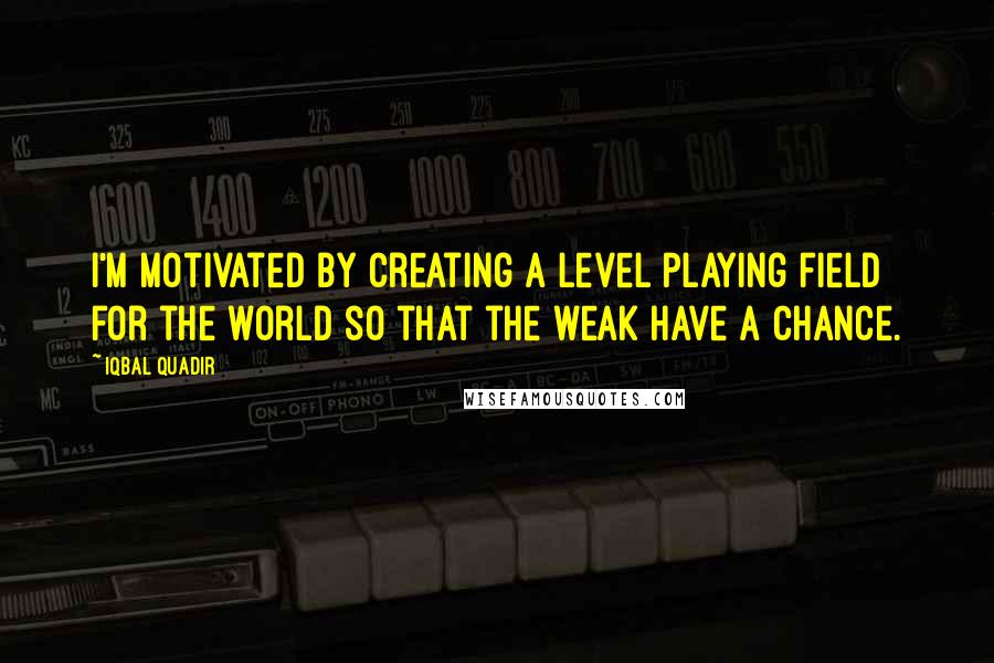 Iqbal Quadir Quotes: I'm motivated by creating a level playing field for the world so that the weak have a chance.