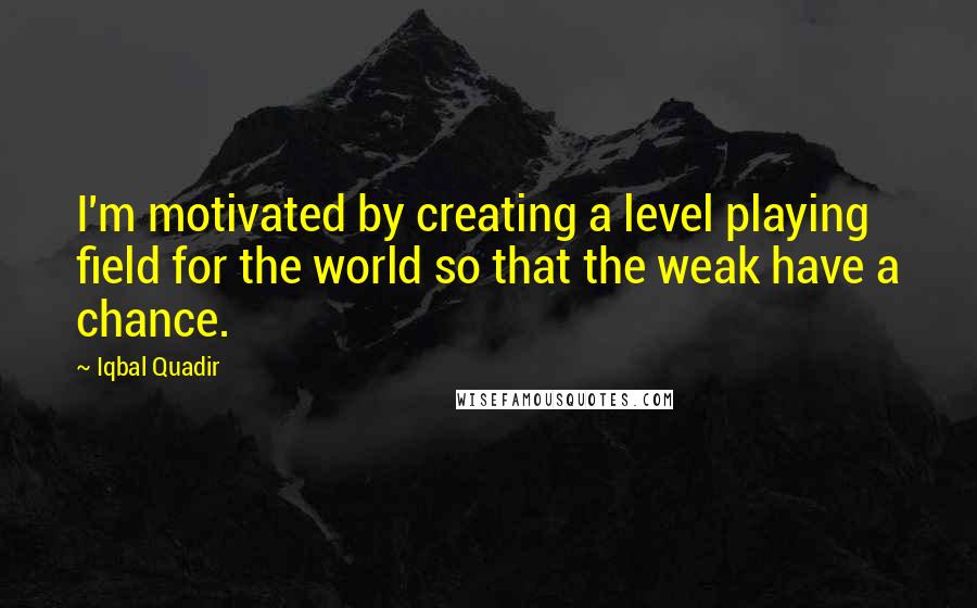 Iqbal Quadir Quotes: I'm motivated by creating a level playing field for the world so that the weak have a chance.