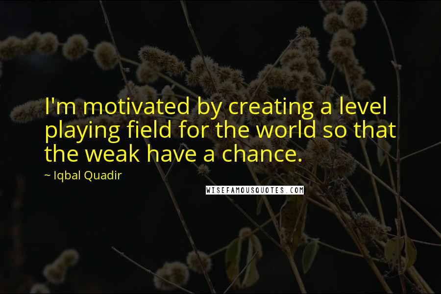 Iqbal Quadir Quotes: I'm motivated by creating a level playing field for the world so that the weak have a chance.