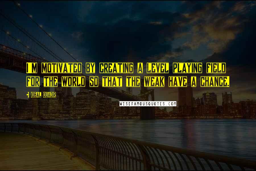 Iqbal Quadir Quotes: I'm motivated by creating a level playing field for the world so that the weak have a chance.