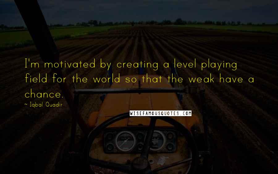 Iqbal Quadir Quotes: I'm motivated by creating a level playing field for the world so that the weak have a chance.