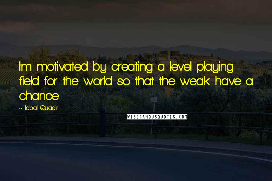 Iqbal Quadir Quotes: I'm motivated by creating a level playing field for the world so that the weak have a chance.