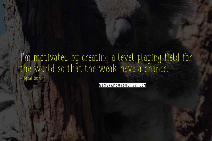 Iqbal Quadir Quotes: I'm motivated by creating a level playing field for the world so that the weak have a chance.