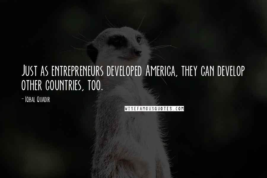 Iqbal Quadir Quotes: Just as entrepreneurs developed America, they can develop other countries, too.