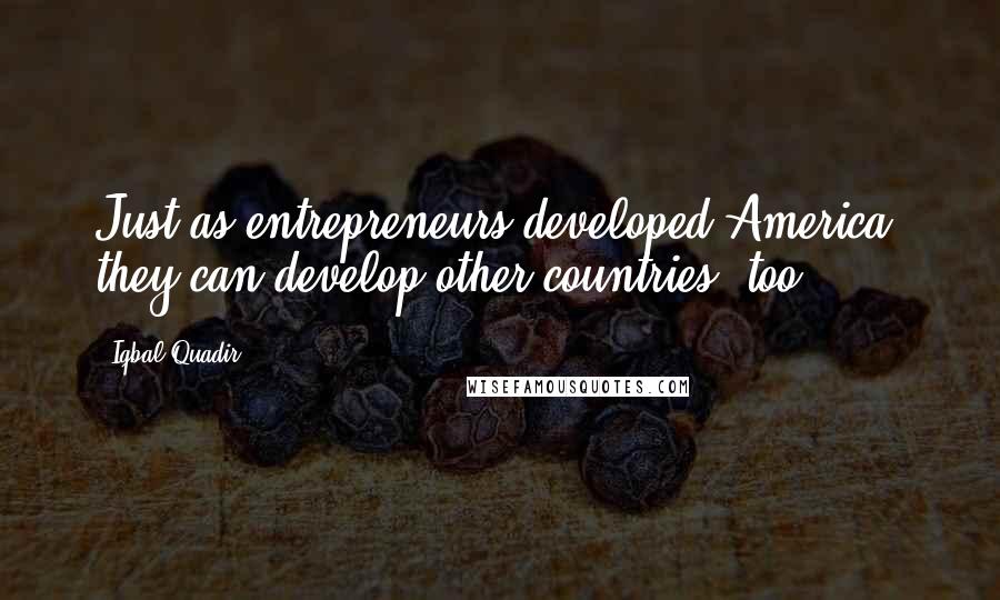 Iqbal Quadir Quotes: Just as entrepreneurs developed America, they can develop other countries, too.