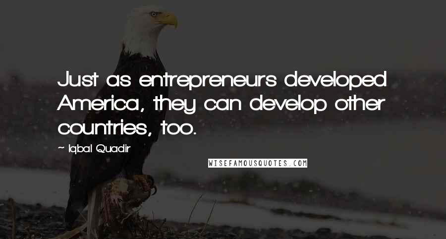 Iqbal Quadir Quotes: Just as entrepreneurs developed America, they can develop other countries, too.