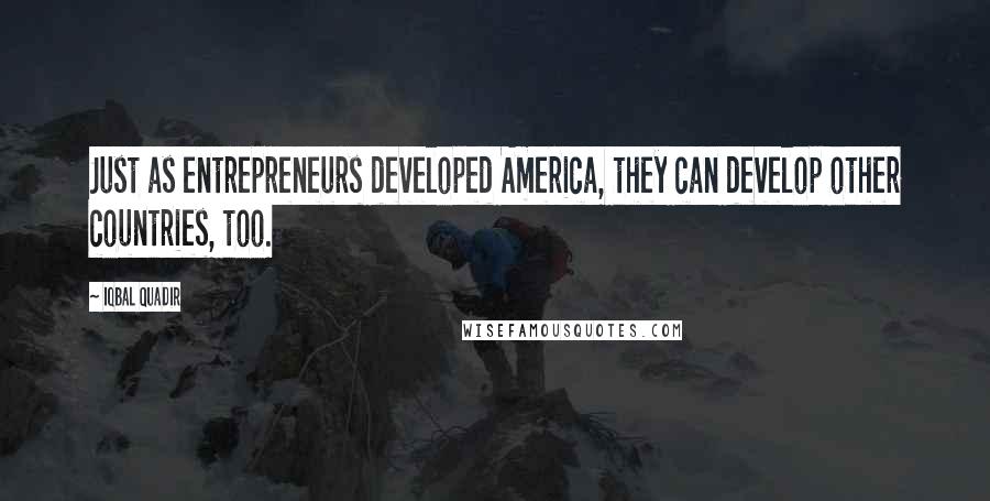 Iqbal Quadir Quotes: Just as entrepreneurs developed America, they can develop other countries, too.