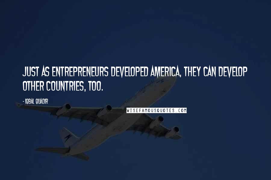 Iqbal Quadir Quotes: Just as entrepreneurs developed America, they can develop other countries, too.