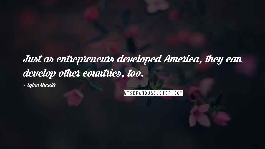 Iqbal Quadir Quotes: Just as entrepreneurs developed America, they can develop other countries, too.