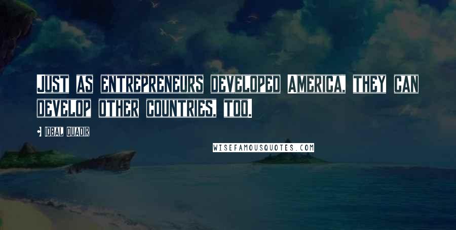 Iqbal Quadir Quotes: Just as entrepreneurs developed America, they can develop other countries, too.