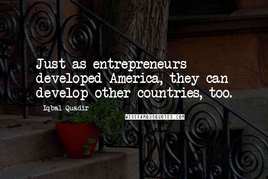 Iqbal Quadir Quotes: Just as entrepreneurs developed America, they can develop other countries, too.