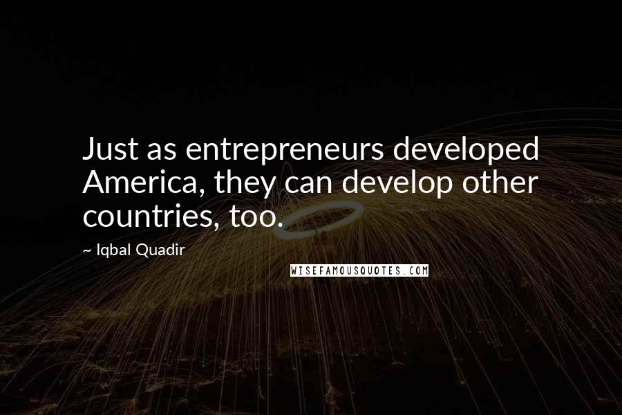 Iqbal Quadir Quotes: Just as entrepreneurs developed America, they can develop other countries, too.
